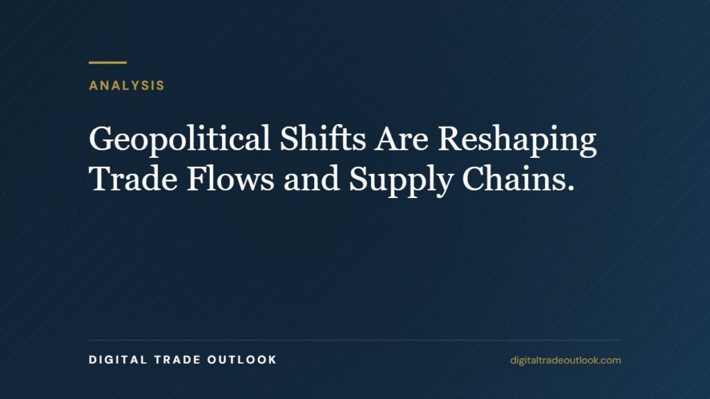Geopolitical Shifts Are Reshaping Trade Flows and Supply Chains.